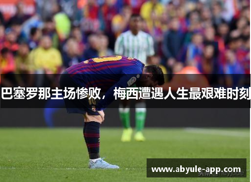 巴塞罗那主场惨败，梅西遭遇人生最艰难时刻