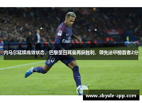 内马尔延续高效状态，巴黎圣日耳曼再获胜利，领先法甲榜首者2分