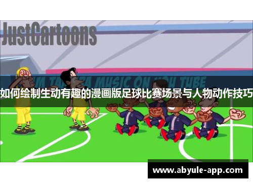 如何绘制生动有趣的漫画版足球比赛场景与人物动作技巧